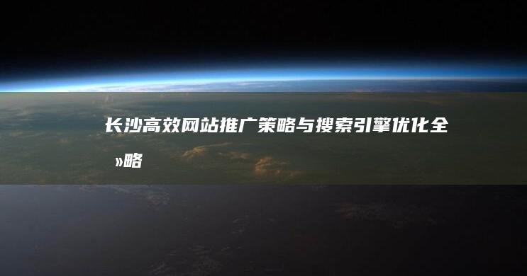 长沙高效网站推广策略与搜索引擎优化全攻略