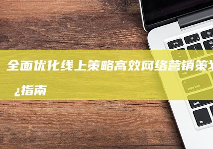 全面优化线上策略：高效网络营销策划案模板指南