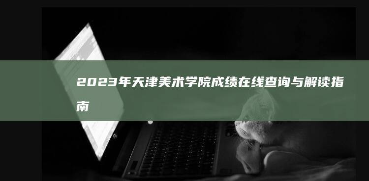 2023年天津美术学院成绩在线查询与解读指南